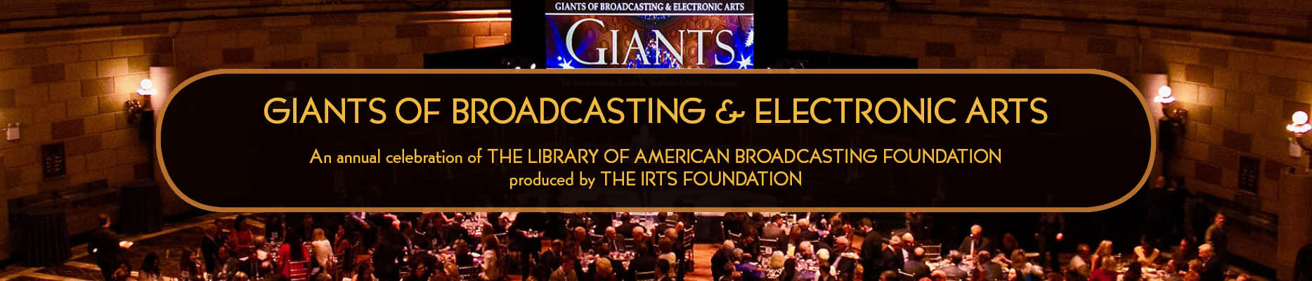 GIANTS OF BROADCASTING & ELECTRONIC ARTS An annual celebration of THE LIBRARY OF AMERICAN BROADCASTING FOUNDATION produced by THE IRTS FOUNDATION